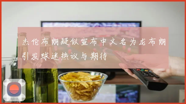 杰伦布朗疑似宣布中文名为龙布朗引发球迷热议与期待