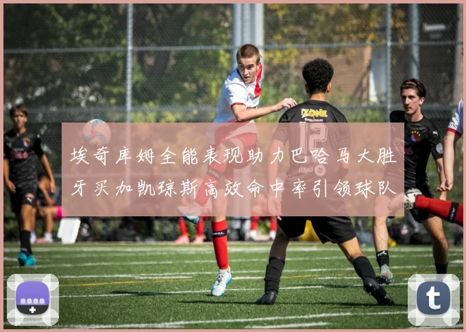 埃奇库姆全能表现助力巴哈马大胜牙买加凯琼斯高效命中率引领球队胜利