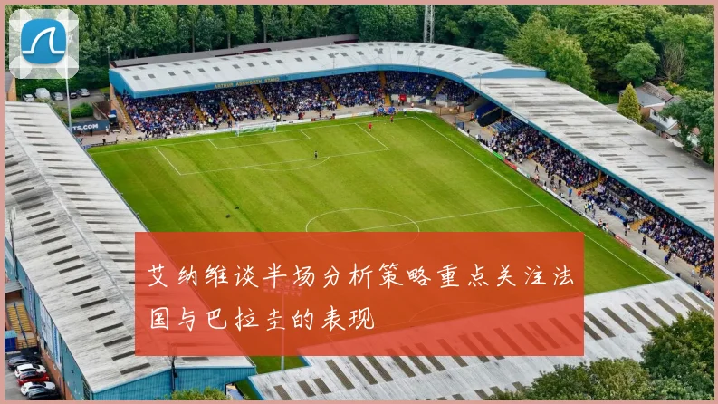 艾纳维谈半场分析策略重点关注法国与巴拉圭的表现