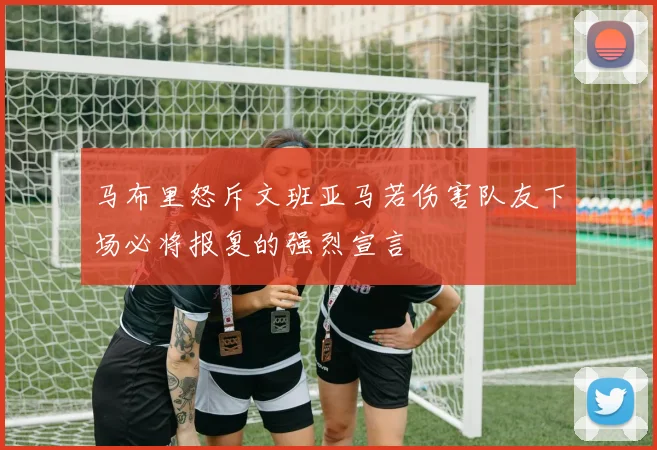 马布里怒斥文班亚马若伤害队友下场必将报复的强烈宣言