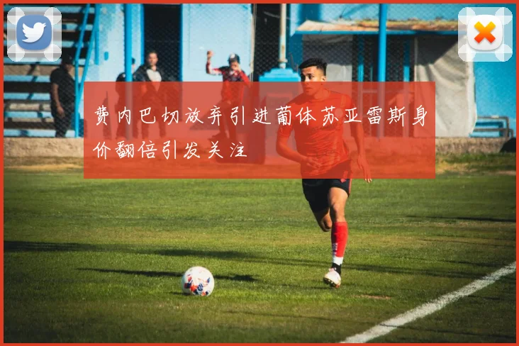 费内巴切放弃引进葡体苏亚雷斯身价翻倍引发关注