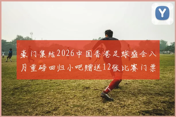 豪门集结2026中国香港足球盛会八月重磅回归小吧赠送12张比赛门票等你来拿