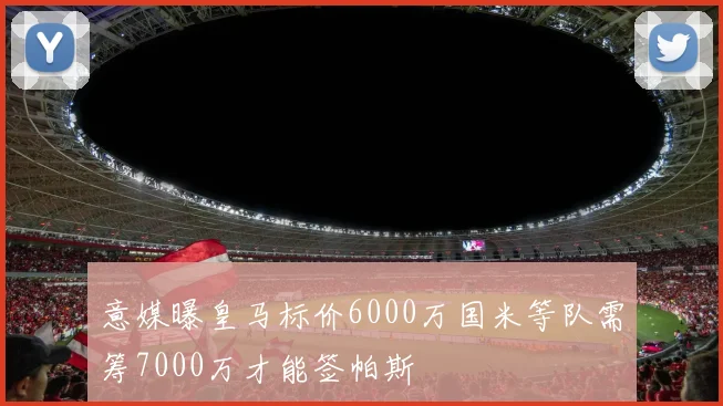 意媒曝皇马标价6000万国米等队需筹7000万才能签帕斯