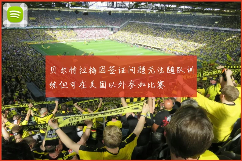 贝尔特拉梅因签证问题无法随队训练但可在美国以外参加比赛