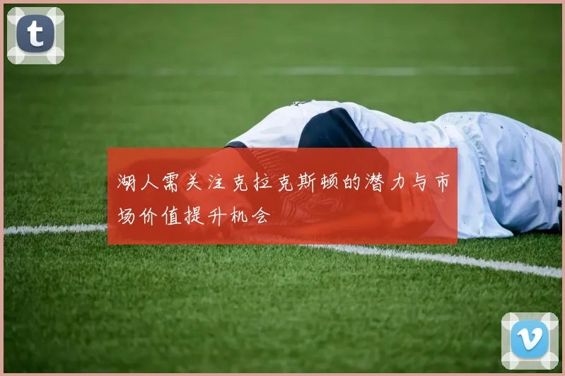 湖人需关注克拉克斯顿的潜力与市场价值提升机会