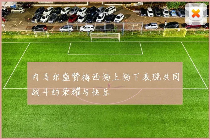 内马尔盛赞梅西场上场下表现共同战斗的荣耀与快乐