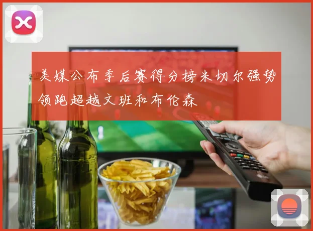 美媒公布季后赛得分榜米切尔强势领跑超越文班和布伦森