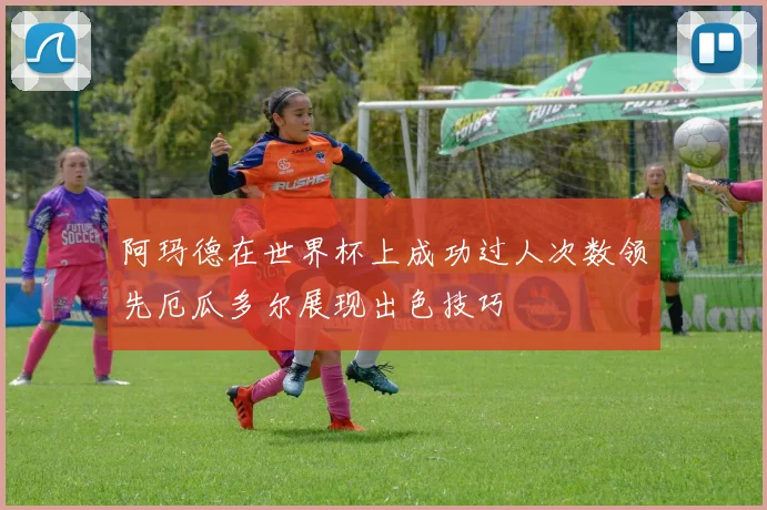 阿玛德在世界杯上成功过人次数领先厄瓜多尔展现出色技巧