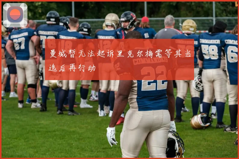 曼城暂无法起诉里克尔梅需等其当选后再行动