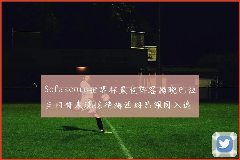 Sofascore世界杯最佳阵容揭晓巴拉圭门将表现惊艳梅西姆巴佩同入选