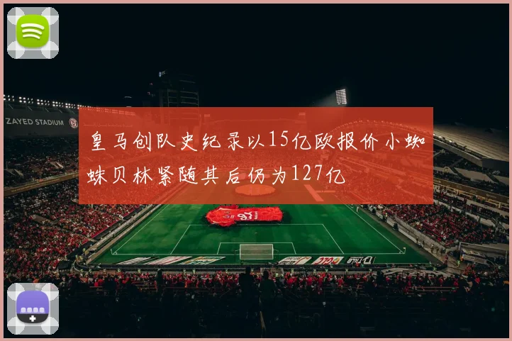 皇马创队史纪录以15亿欧报价小蜘蛛贝林紧随其后仍为127亿