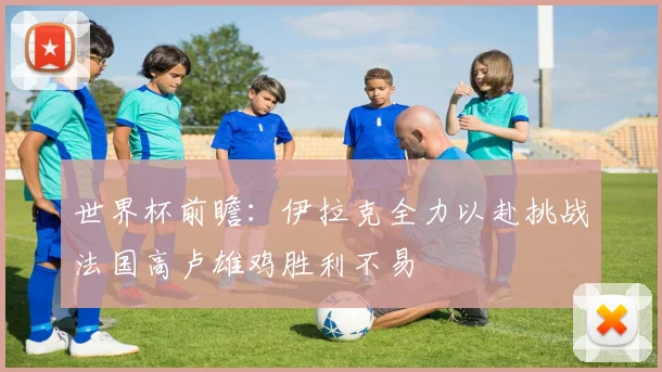 世界杯前瞻：伊拉克全力以赴挑战法国高卢雄鸡胜利不易