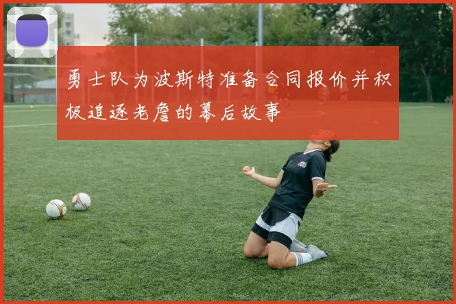 勇士队为波斯特准备合同报价并积极追逐老詹的幕后故事