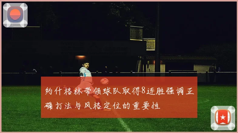 约什格林带领球队取得8连胜强调正确打法与风格定位的重要性